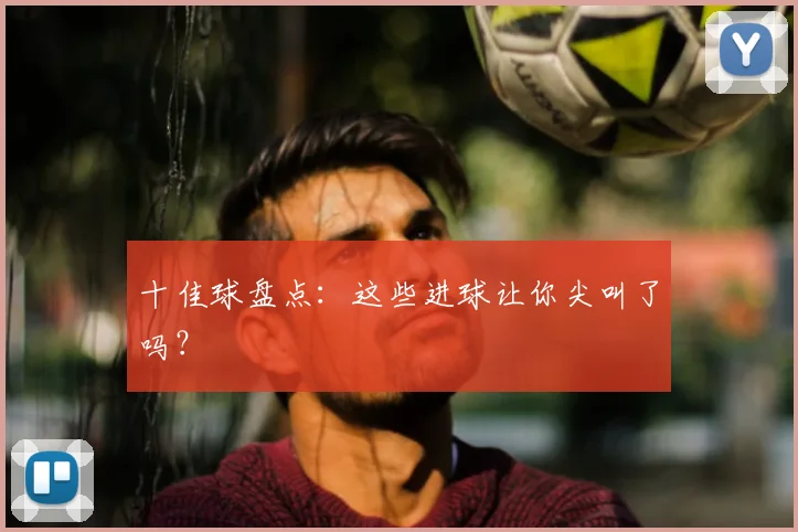 十佳球盘点：这些进球让你尖叫了吗？