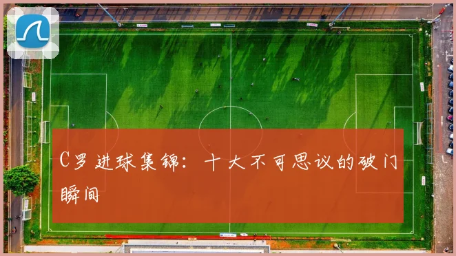 C罗进球集锦:十大不可思议的破门瞬间
