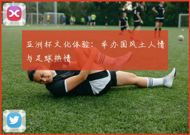 亚洲杯文化体验:举办国风土人情与足球热情