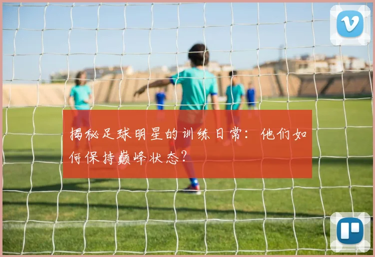 揭秘足球明星的训练日常：他们如何保持巅峰状态？