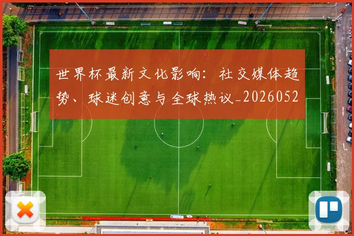 世界杯最新文化影响:社交媒体趋势、球迷创意与全球热议_20260521201653