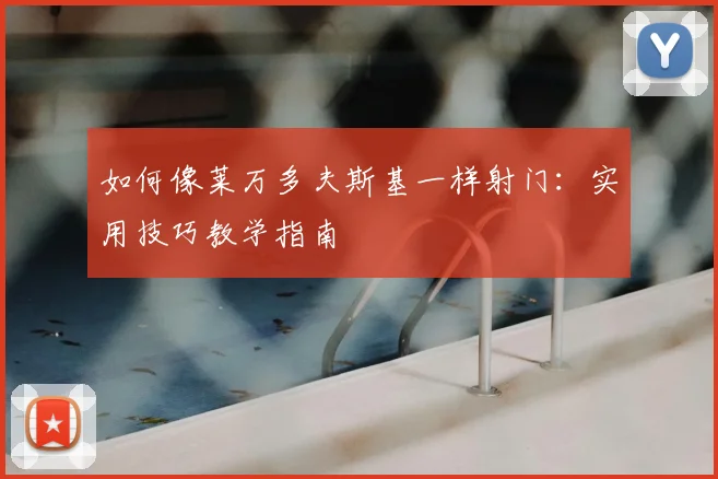 如何像莱万多夫斯基一样射门:实用技巧教学指南