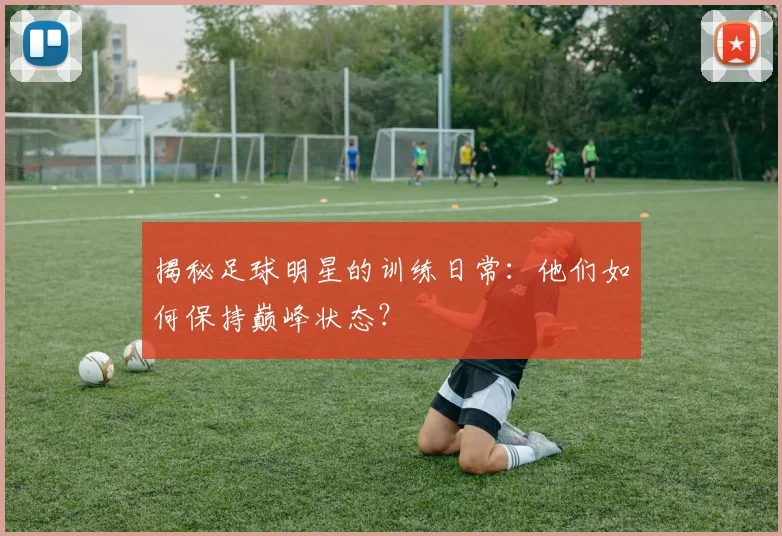 揭秘足球明星的训练日常:他们如何保持巅峰状态?
